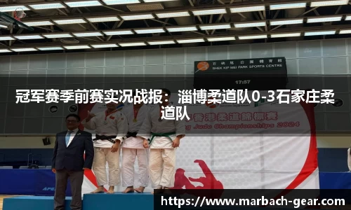 冠军赛季前赛实况战报：淄博柔道队0-3石家庄柔道队