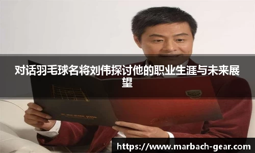 对话羽毛球名将刘伟探讨他的职业生涯与未来展望