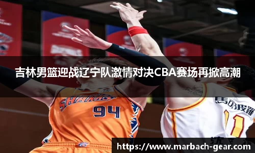 吉林男篮迎战辽宁队激情对决CBA赛场再掀高潮