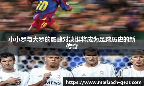 小小罗与大罗的巅峰对决谁将成为足球历史的新传奇