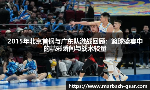 2015年北京首钢与广东队激战回顾：篮球盛宴中的精彩瞬间与战术较量